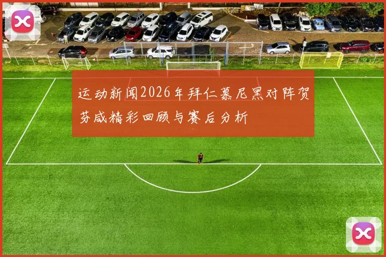 运动新闻2026年拜仁慕尼黑对阵贺芬咸精彩回顾与赛后分析