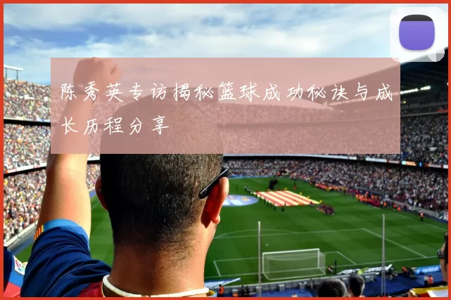 陈秀英专访揭秘篮球成功秘诀与成长历程分享