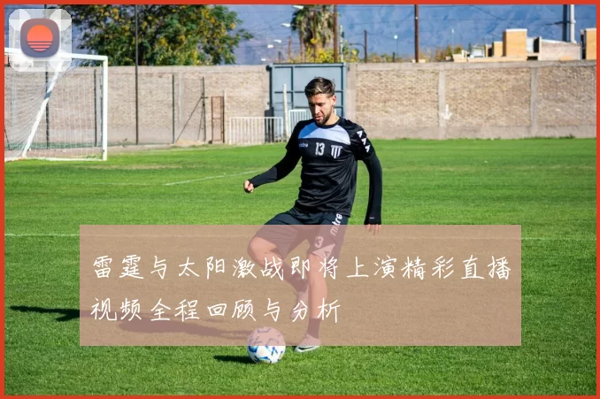 雷霆与太阳激战即将上演精彩直播视频全程回顾与分析