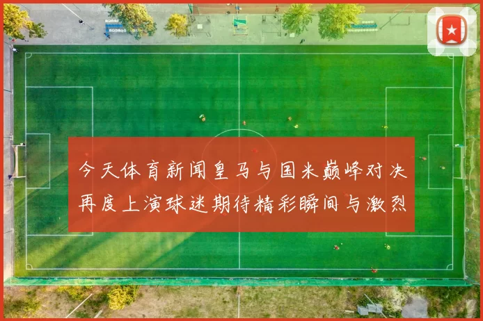 今天体育新闻皇马与国米巅峰对决再度上演球迷期待精彩瞬间与激烈较量