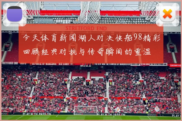 今天体育新闻湖人对决快船98精彩回顾经典对抗与传奇瞬间的重温