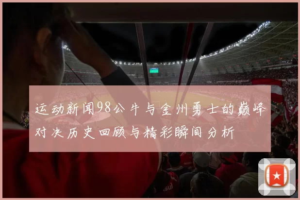 运动新闻98公牛与金州勇士的巅峰对决历史回顾与精彩瞬间分析