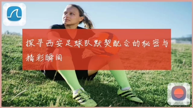 探寻西安足球队默契配合的秘密与精彩瞬间