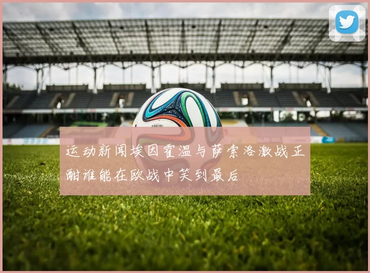 运动新闻埃因霍温与萨索洛激战正酣谁能在欧战中笑到最后