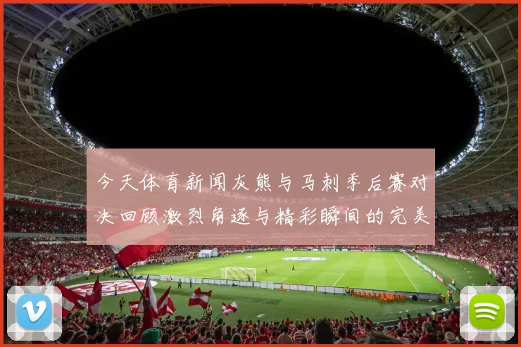 今天体育新闻灰熊与马刺季后赛对决回顾激烈角逐与精彩瞬间的完美结合