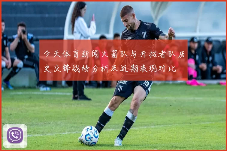 今天体育新闻火箭队与开拓者队历史交锋战绩分析及近期表现对比