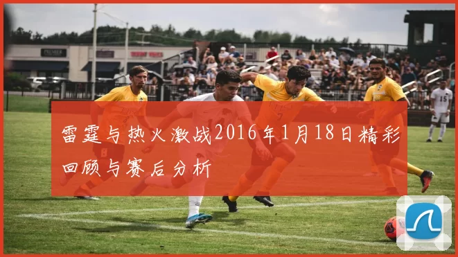 雷霆与热火激战2016年1月18日精彩回顾与赛后分析