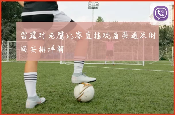 雷霆对老鹰比赛直播观看渠道及时间安排详解